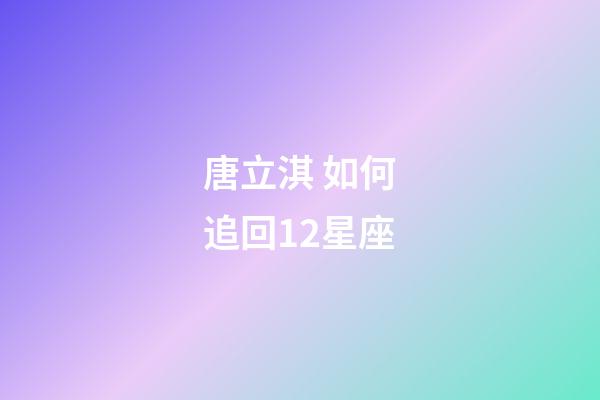 唐立淇 如何追回12星座-第1張-星座運勢-玄機(jī)派